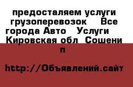 предосталяем услуги грузоперевозок  - Все города Авто » Услуги   . Кировская обл.,Сошени п.